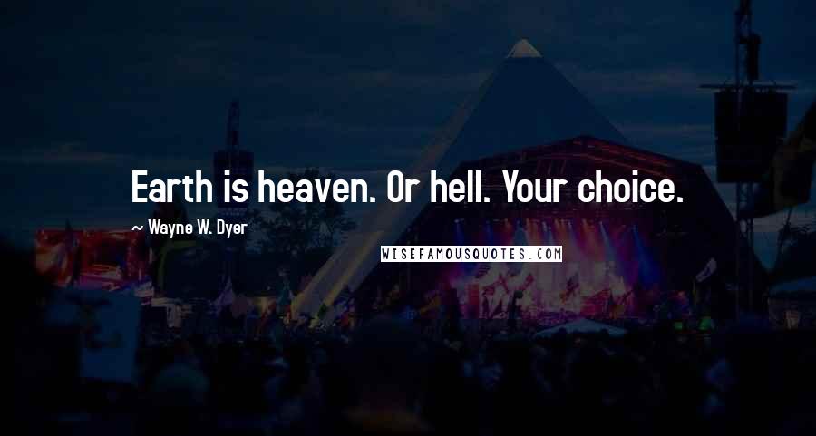 Wayne W. Dyer Quotes: Earth is heaven. Or hell. Your choice.