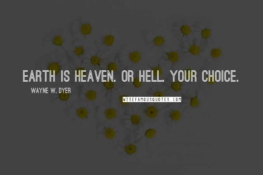 Wayne W. Dyer Quotes: Earth is heaven. Or hell. Your choice.