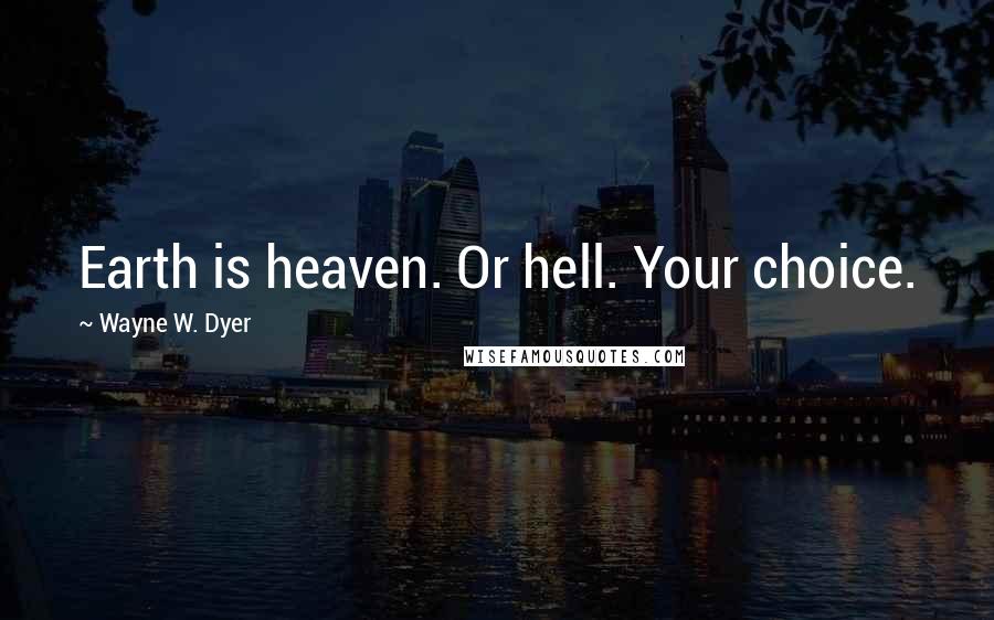 Wayne W. Dyer Quotes: Earth is heaven. Or hell. Your choice.