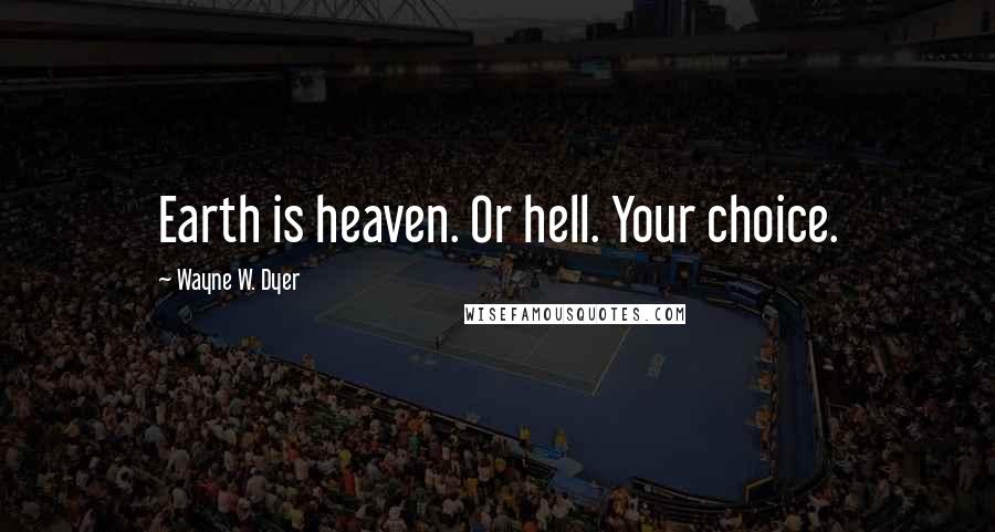 Wayne W. Dyer Quotes: Earth is heaven. Or hell. Your choice.