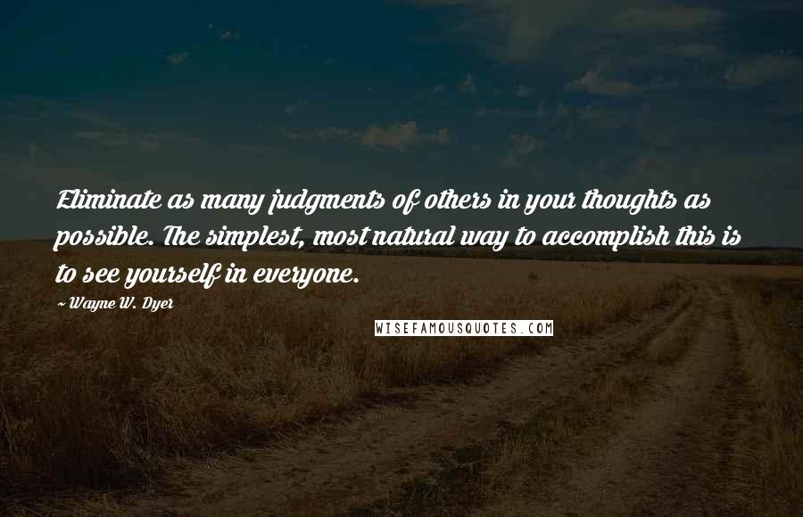 Wayne W. Dyer Quotes: Eliminate as many judgments of others in your thoughts as possible. The simplest, most natural way to accomplish this is to see yourself in everyone.