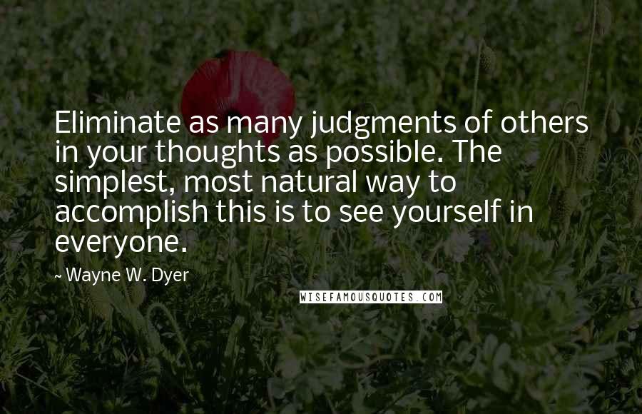 Wayne W. Dyer Quotes: Eliminate as many judgments of others in your thoughts as possible. The simplest, most natural way to accomplish this is to see yourself in everyone.