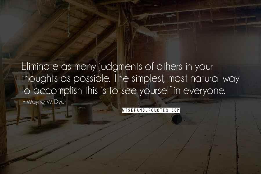 Wayne W. Dyer Quotes: Eliminate as many judgments of others in your thoughts as possible. The simplest, most natural way to accomplish this is to see yourself in everyone.