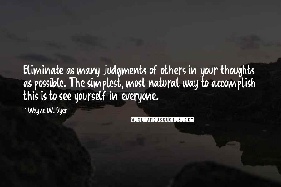 Wayne W. Dyer Quotes: Eliminate as many judgments of others in your thoughts as possible. The simplest, most natural way to accomplish this is to see yourself in everyone.