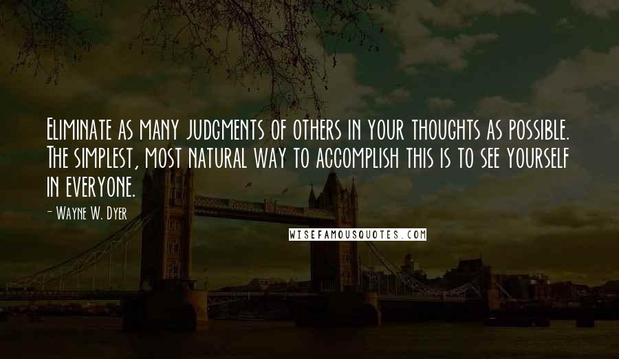 Wayne W. Dyer Quotes: Eliminate as many judgments of others in your thoughts as possible. The simplest, most natural way to accomplish this is to see yourself in everyone.