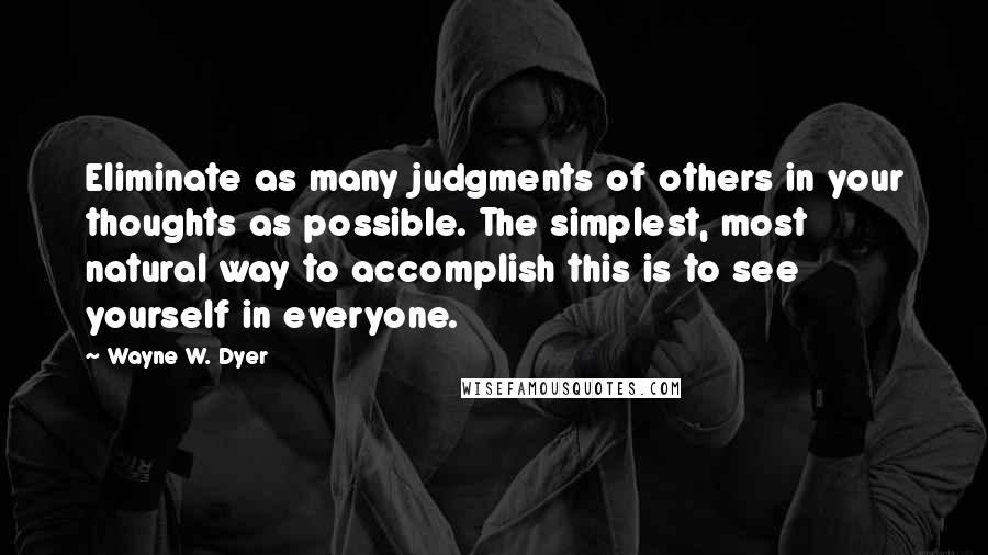 Wayne W. Dyer Quotes: Eliminate as many judgments of others in your thoughts as possible. The simplest, most natural way to accomplish this is to see yourself in everyone.