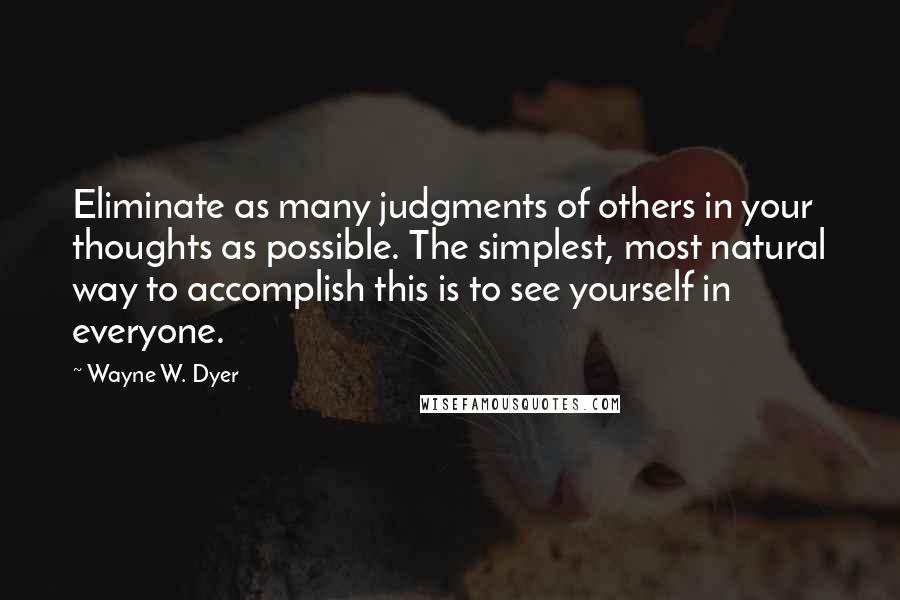 Wayne W. Dyer Quotes: Eliminate as many judgments of others in your thoughts as possible. The simplest, most natural way to accomplish this is to see yourself in everyone.