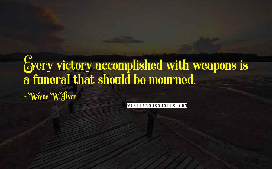 Wayne W. Dyer Quotes: Every victory accomplished with weapons is a funeral that should be mourned.
