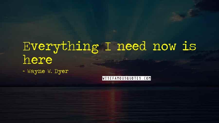 Wayne W. Dyer Quotes: Everything I need now is here