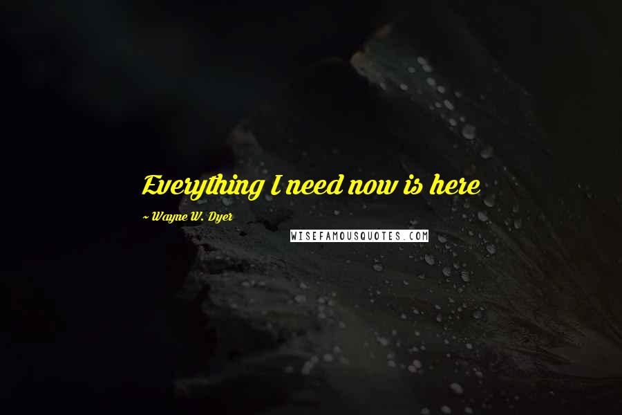 Wayne W. Dyer Quotes: Everything I need now is here