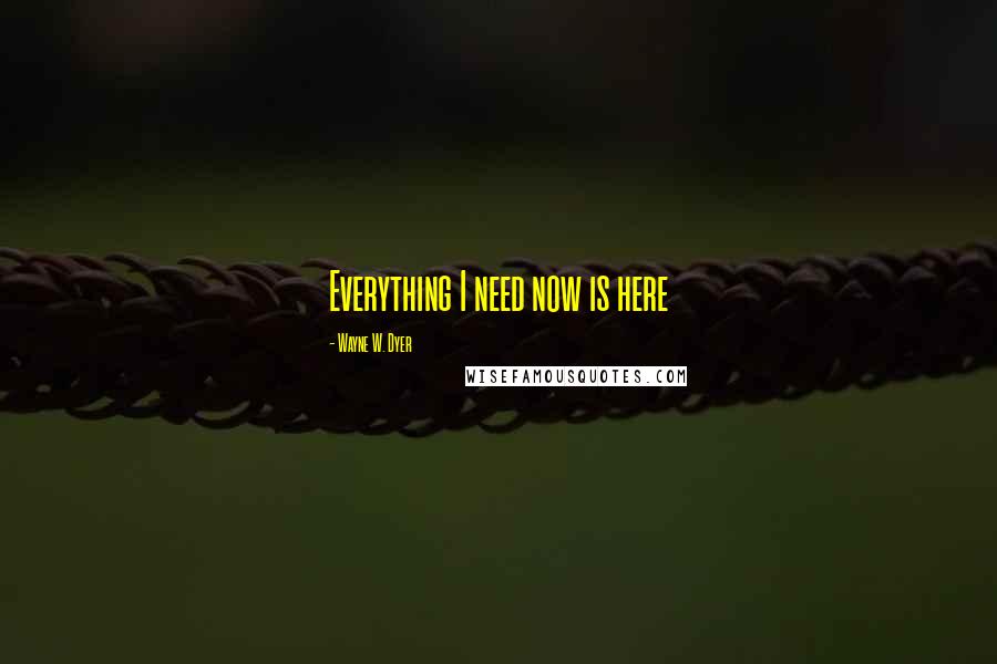 Wayne W. Dyer Quotes: Everything I need now is here