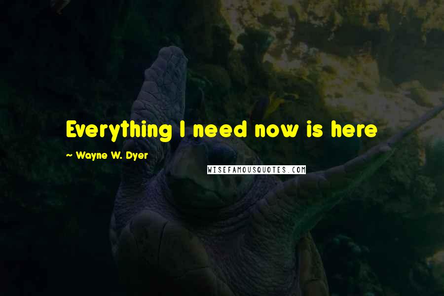 Wayne W. Dyer Quotes: Everything I need now is here