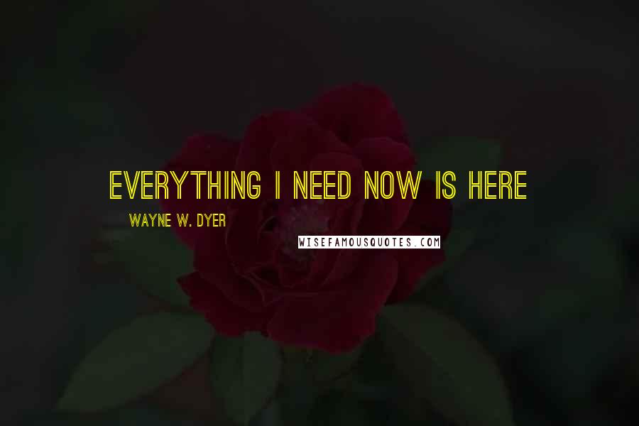 Wayne W. Dyer Quotes: Everything I need now is here