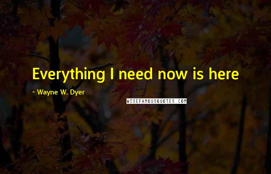Wayne W. Dyer Quotes: Everything I need now is here