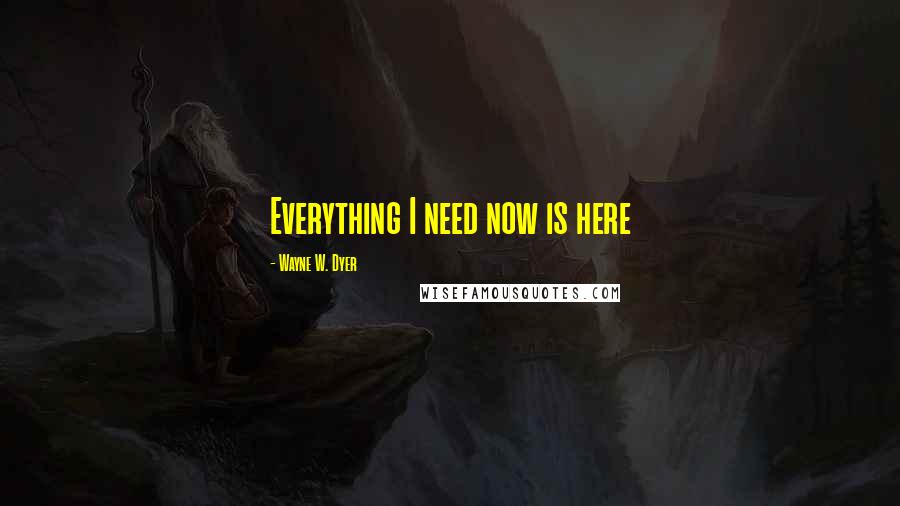 Wayne W. Dyer Quotes: Everything I need now is here