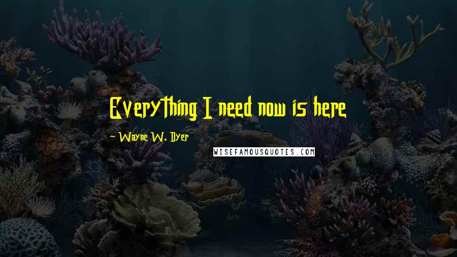 Wayne W. Dyer Quotes: Everything I need now is here