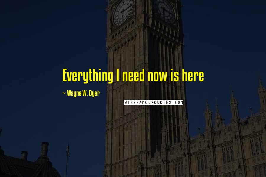 Wayne W. Dyer Quotes: Everything I need now is here