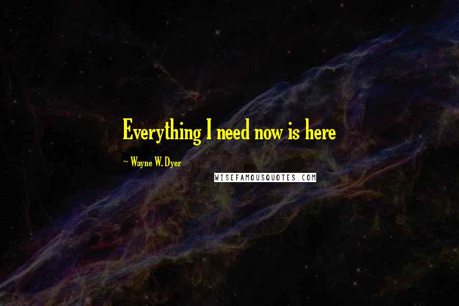 Wayne W. Dyer Quotes: Everything I need now is here