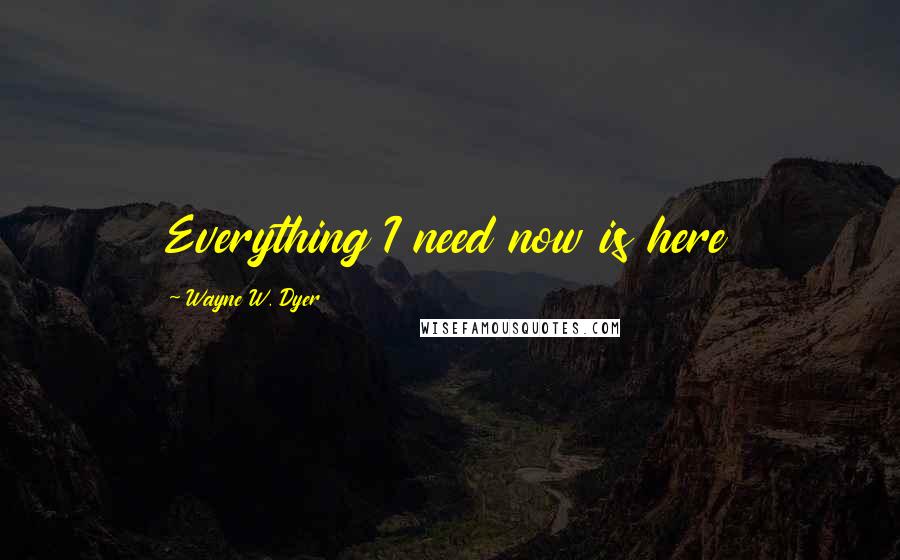 Wayne W. Dyer Quotes: Everything I need now is here