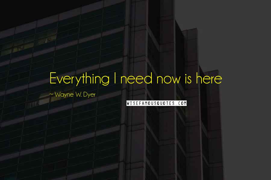 Wayne W. Dyer Quotes: Everything I need now is here
