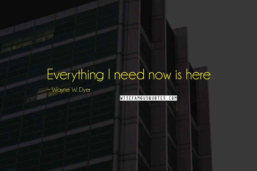 Wayne W. Dyer Quotes: Everything I need now is here