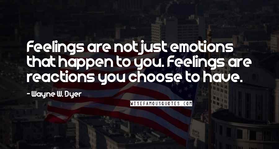 Wayne W. Dyer Quotes: Feelings are not just emotions that happen to you. Feelings are reactions you choose to have.
