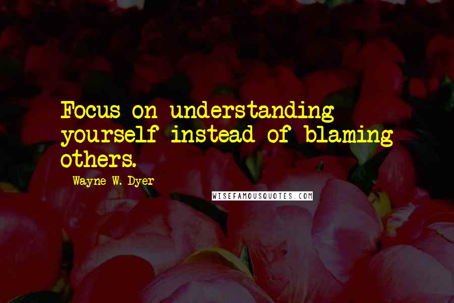 Wayne W. Dyer Quotes: Focus on understanding yourself instead of blaming others.