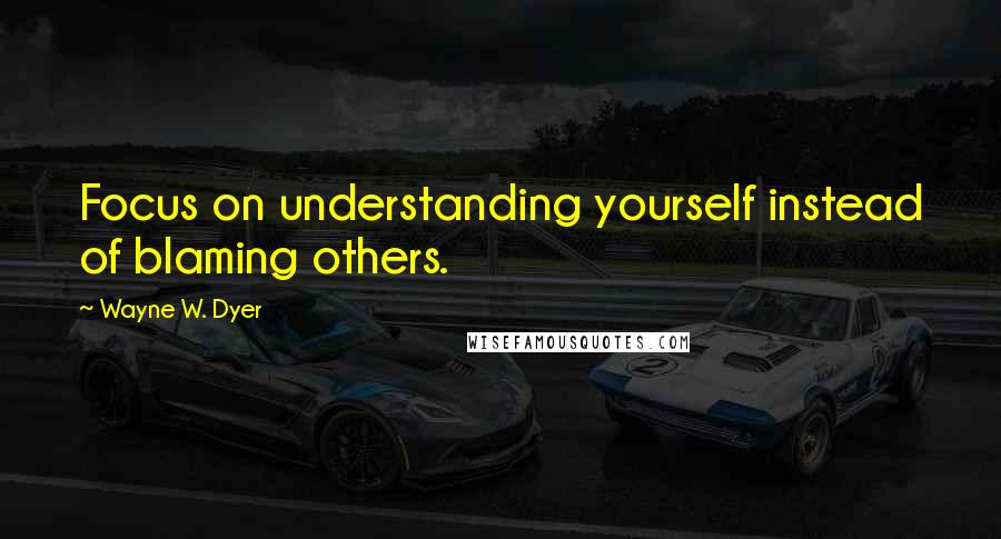 Wayne W. Dyer Quotes: Focus on understanding yourself instead of blaming others.