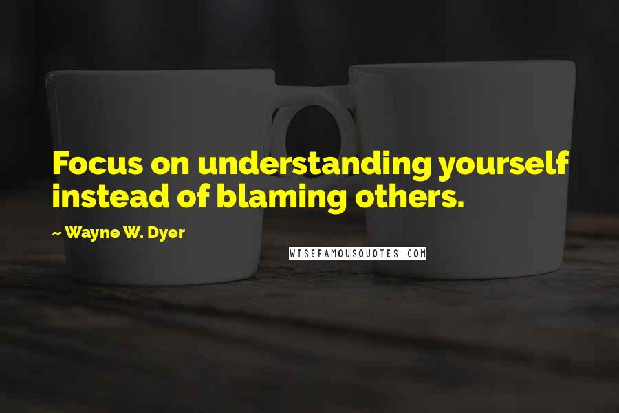 Wayne W. Dyer Quotes: Focus on understanding yourself instead of blaming others.