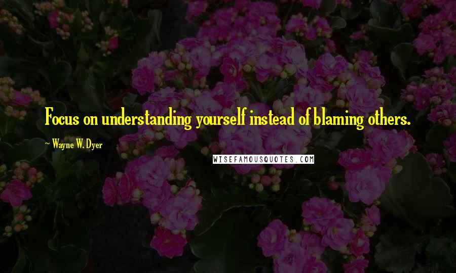 Wayne W. Dyer Quotes: Focus on understanding yourself instead of blaming others.