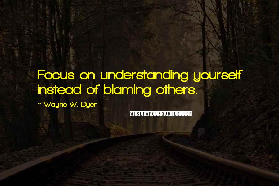 Wayne W. Dyer Quotes: Focus on understanding yourself instead of blaming others.