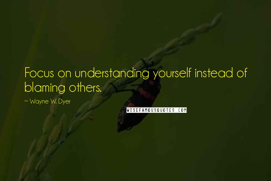 Wayne W. Dyer Quotes: Focus on understanding yourself instead of blaming others.