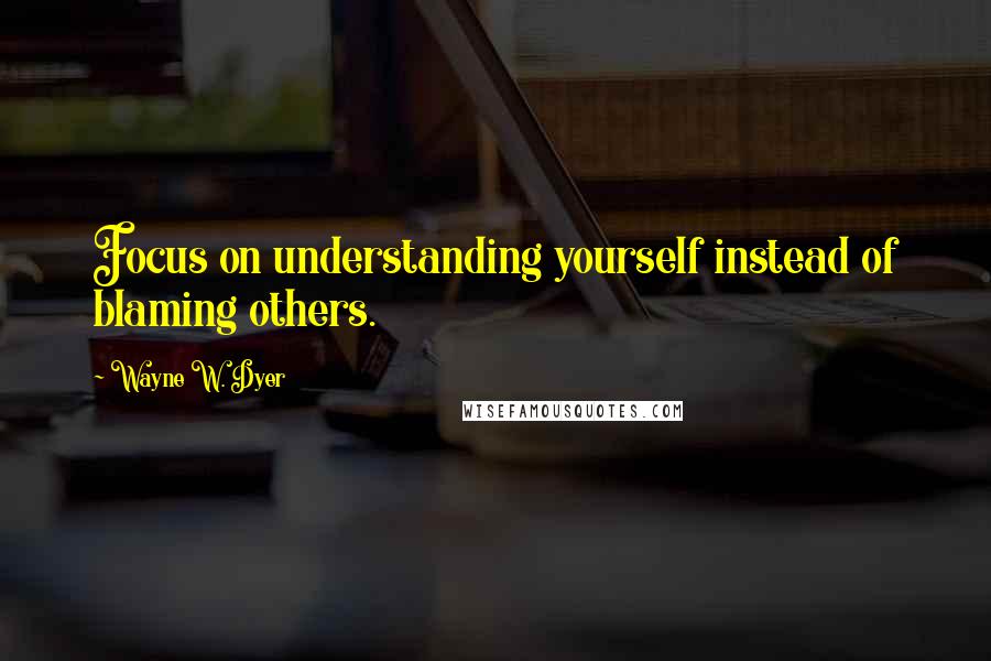 Wayne W. Dyer Quotes: Focus on understanding yourself instead of blaming others.