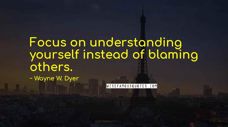 Wayne W. Dyer Quotes: Focus on understanding yourself instead of blaming others.