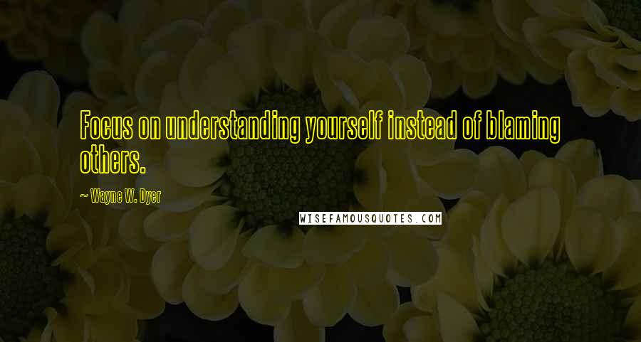 Wayne W. Dyer Quotes: Focus on understanding yourself instead of blaming others.