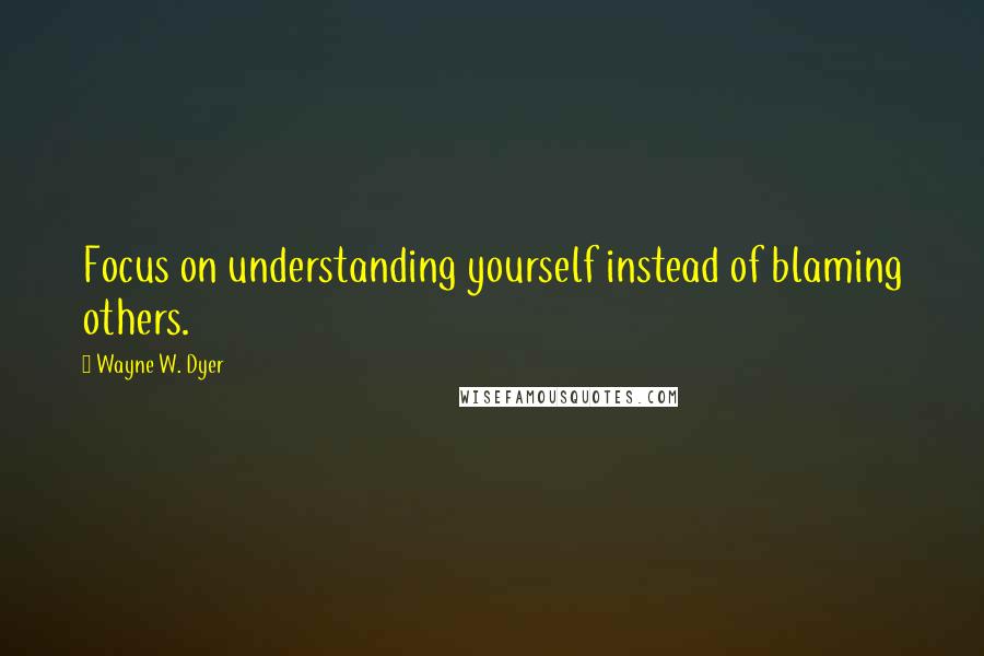 Wayne W. Dyer Quotes: Focus on understanding yourself instead of blaming others.