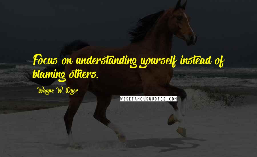 Wayne W. Dyer Quotes: Focus on understanding yourself instead of blaming others.