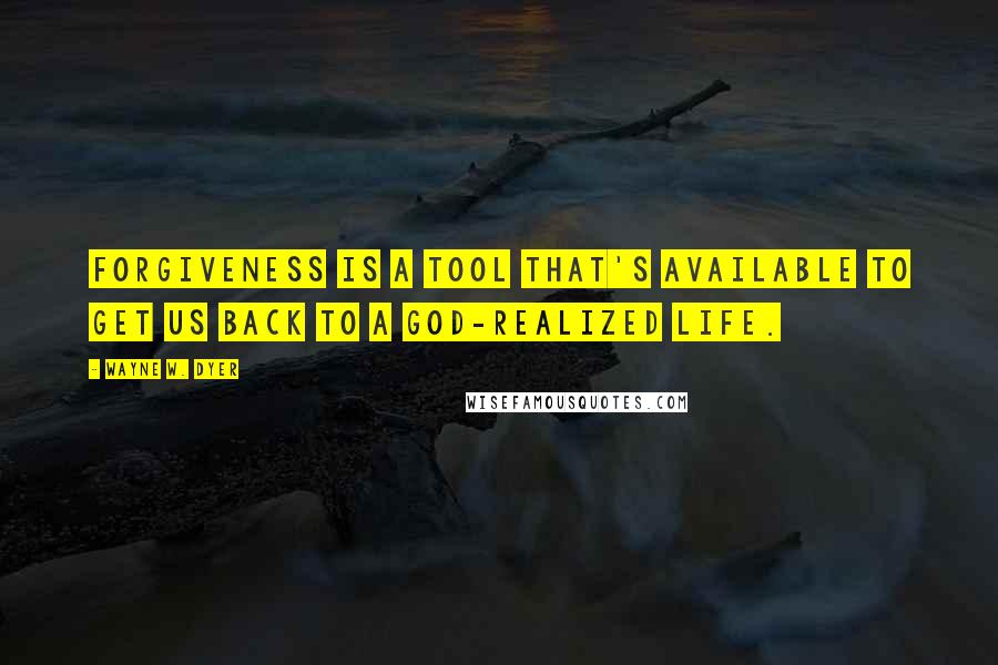Wayne W. Dyer Quotes: forgiveness is a tool that's available to get us back to a God-realized life.
