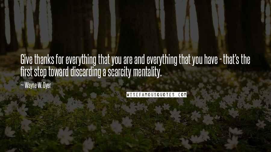 Wayne W. Dyer Quotes: Give thanks for everything that you are and everything that you have - that's the first step toward discarding a scarcity mentality.