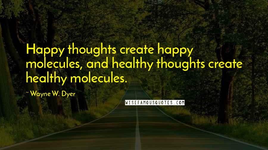 Wayne W. Dyer Quotes: Happy thoughts create happy molecules, and healthy thoughts create healthy molecules.