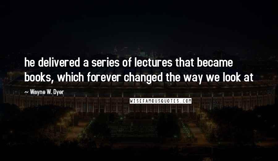 Wayne W. Dyer Quotes: he delivered a series of lectures that became books, which forever changed the way we look at