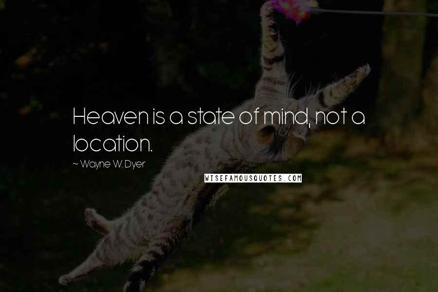 Wayne W. Dyer Quotes: Heaven is a state of mind, not a location.