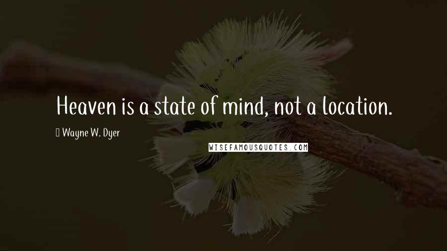 Wayne W. Dyer Quotes: Heaven is a state of mind, not a location.