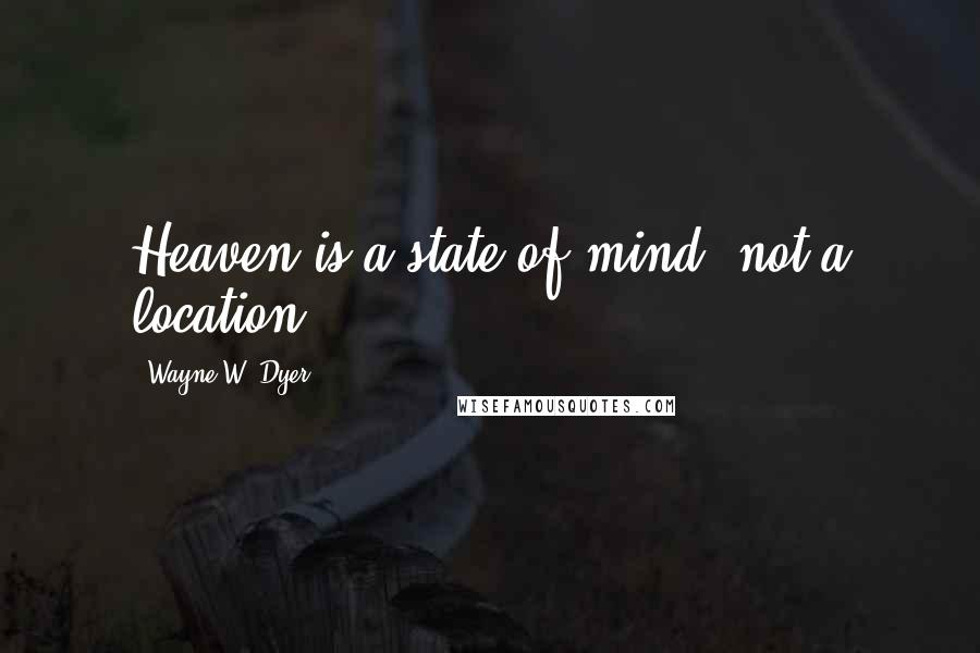 Wayne W. Dyer Quotes: Heaven is a state of mind, not a location.