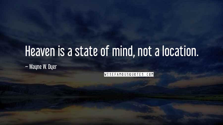 Wayne W. Dyer Quotes: Heaven is a state of mind, not a location.
