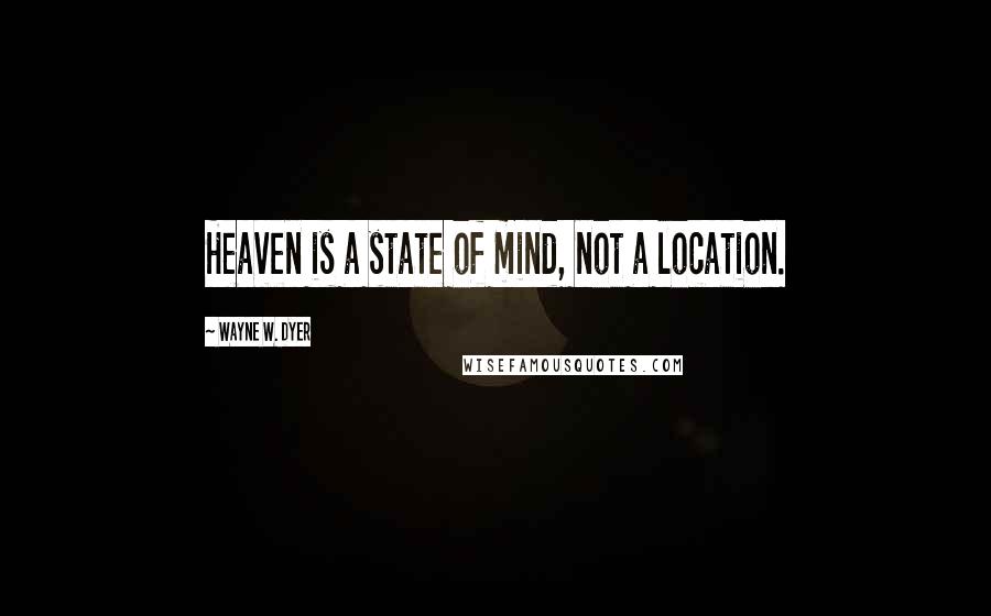 Wayne W. Dyer Quotes: Heaven is a state of mind, not a location.