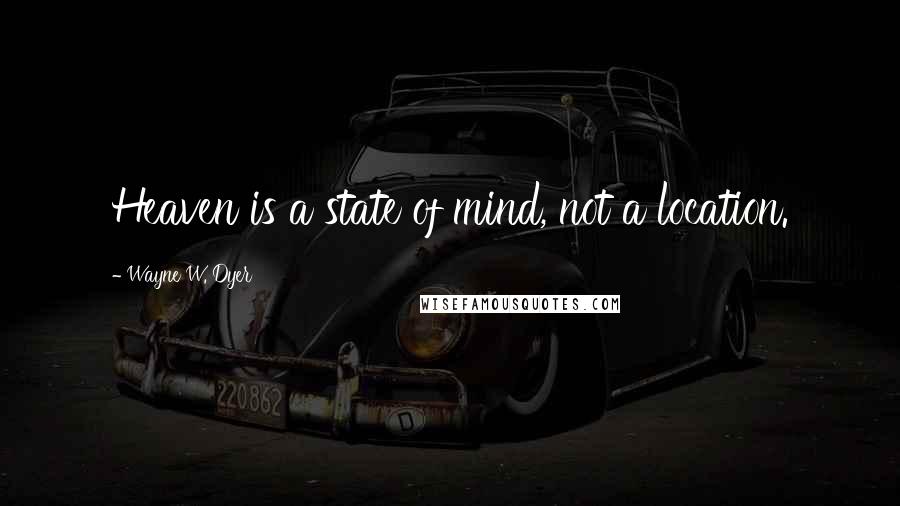 Wayne W. Dyer Quotes: Heaven is a state of mind, not a location.