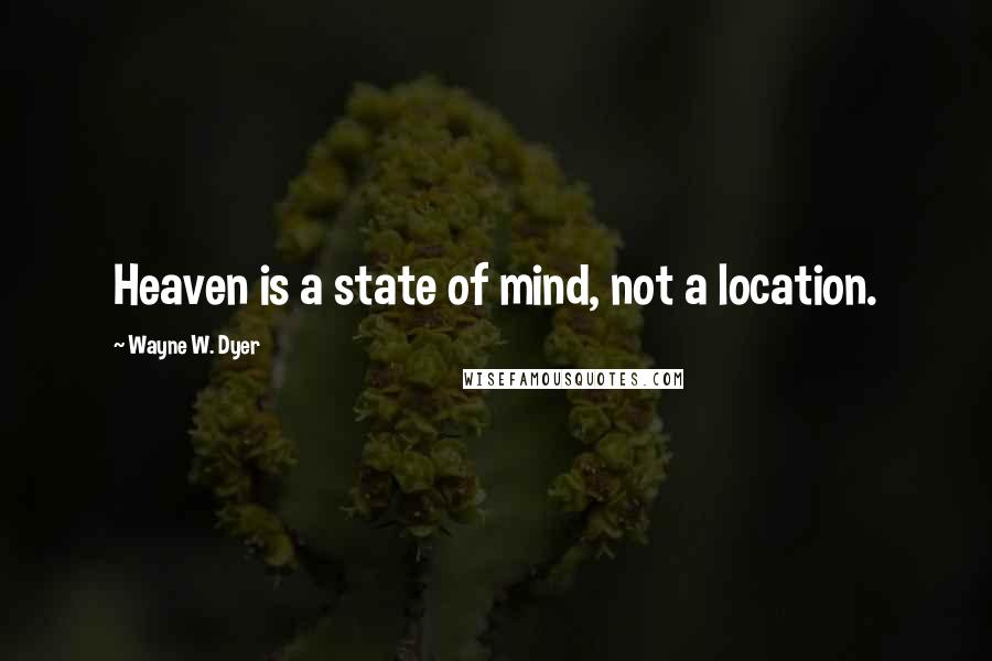 Wayne W. Dyer Quotes: Heaven is a state of mind, not a location.