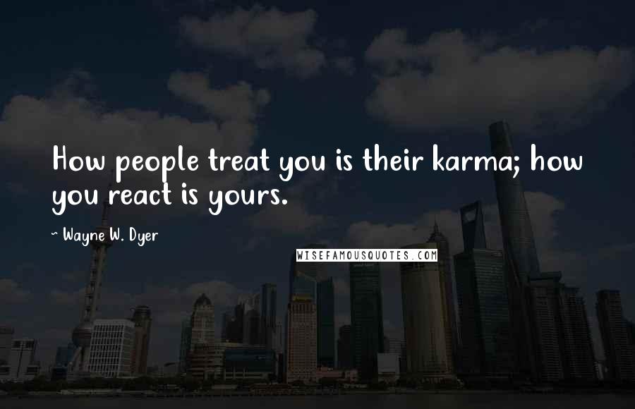 Wayne W. Dyer Quotes: How people treat you is their karma; how you react is yours.