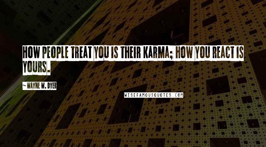 Wayne W. Dyer Quotes: How people treat you is their karma; how you react is yours.